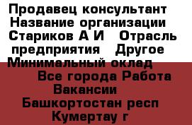 Продавец-консультант › Название организации ­ Стариков А.И › Отрасль предприятия ­ Другое › Минимальный оклад ­ 14 000 - Все города Работа » Вакансии   . Башкортостан респ.,Кумертау г.